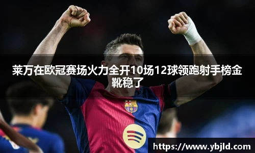 beats365莱万在欧冠赛场火力全开10场12球领跑射手榜金靴稳了